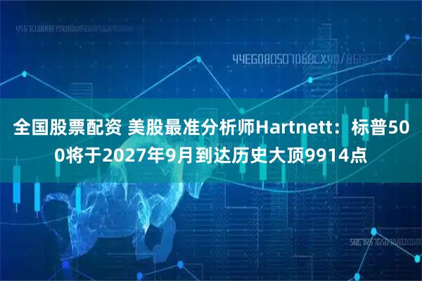 全国股票配资 美股最准分析师Hartnett：标普500将于2027年9月到达历史大顶9914点