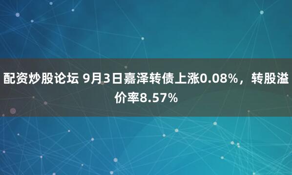 配资炒股论坛 9月3日嘉泽转债上涨0.08%，转股溢价率8.57%