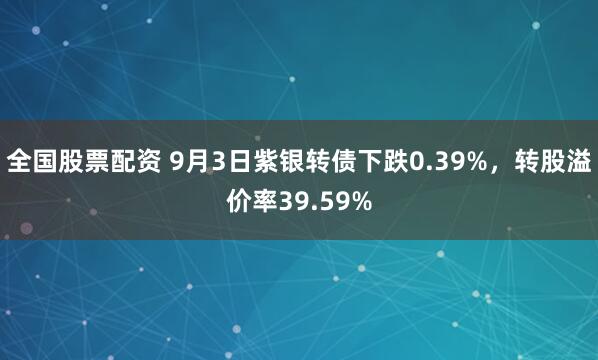 全国股票配资 9月3日紫银转债下跌0.39%，转股溢价率39.59%