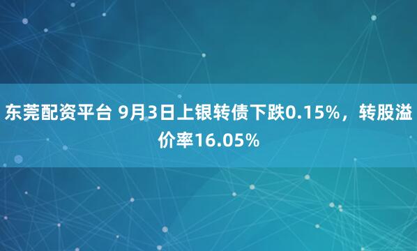 东莞配资平台 9月3日上银转债下跌0.15%，转股溢价率16.05%