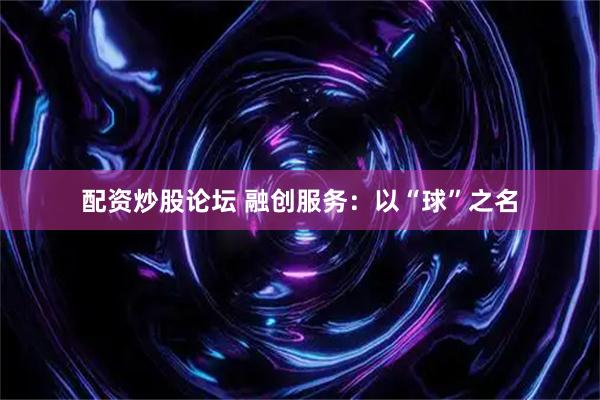 配资炒股论坛 融创服务：以“球”之名