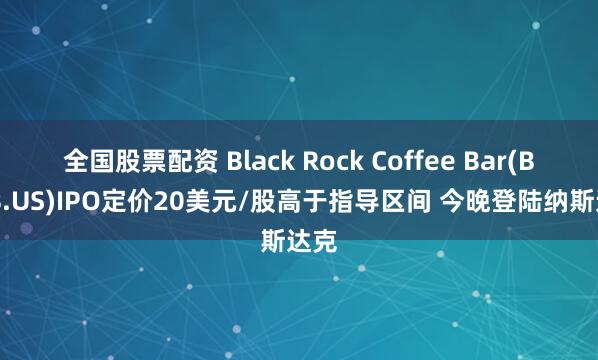 全国股票配资 Black Rock Coffee Bar(BRCB.US)IPO定价20美元/股高于指导区间 今晚登陆纳斯达克
