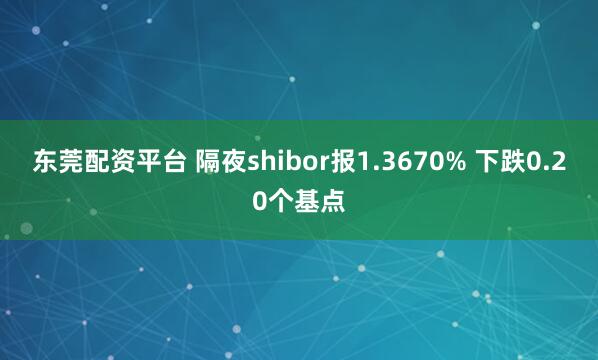 东莞配资平台 隔夜shibor报1.3670% 下跌0.20个基点