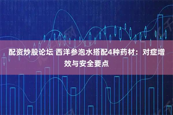 配资炒股论坛 西洋参泡水搭配4种药材：对症增效与安全要点