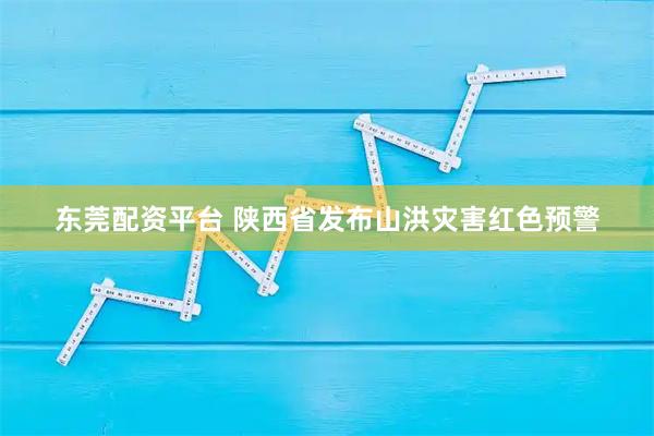 东莞配资平台 陕西省发布山洪灾害红色预警