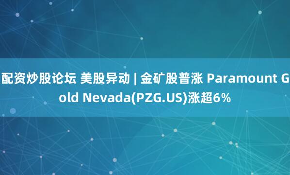 配资炒股论坛 美股异动 | 金矿股普涨 Paramount Gold Nevada(PZG.US)涨超6%