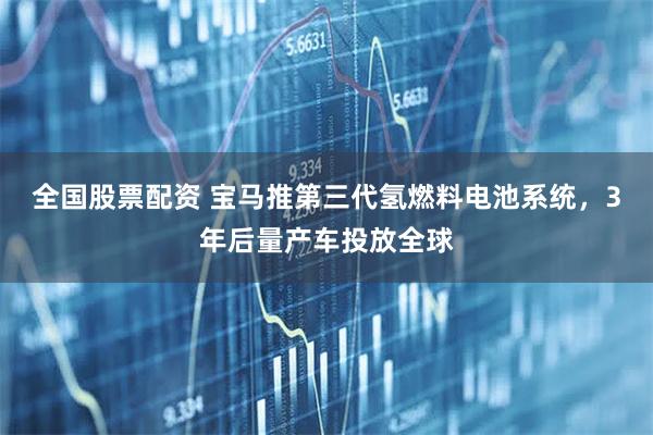 全国股票配资 宝马推第三代氢燃料电池系统，3年后量产车投放全球