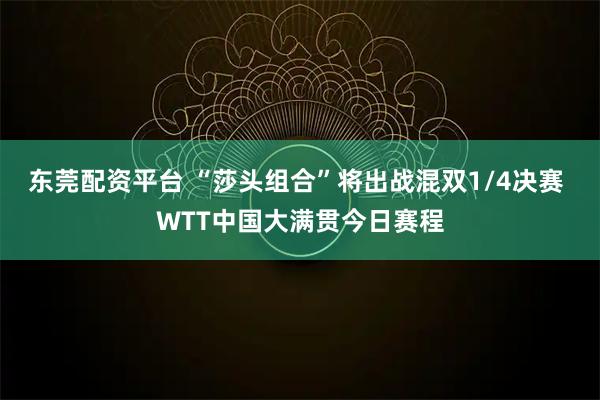 东莞配资平台 “莎头组合”将出战混双1/4决赛 WTT中国大满贯今日赛程