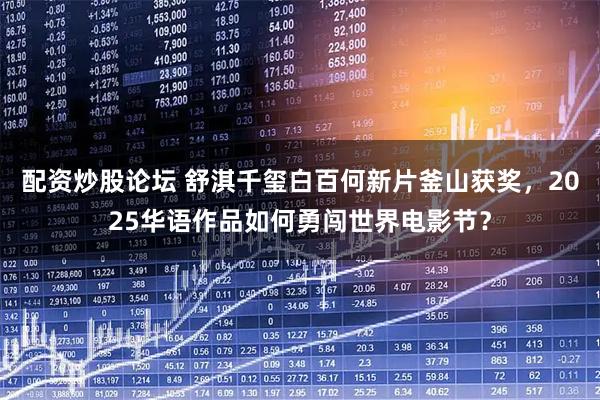 配资炒股论坛 舒淇千玺白百何新片釜山获奖，2025华语作品如何勇闯世界电影节？