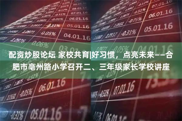配资炒股论坛 家校共育|好习惯，点亮未来——合肥市亳州路小学召开二、三年级家长学校讲座
