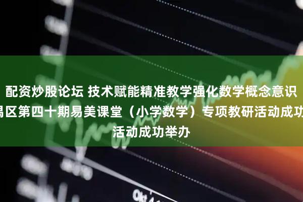 配资炒股论坛 技术赋能精准教学强化数学概念意识  番禺区第四十期易美课堂（小学数学）专项教研活动成功举办