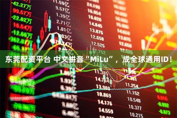 东莞配资平台 中文拼音“MiLu”，成全球通用ID！